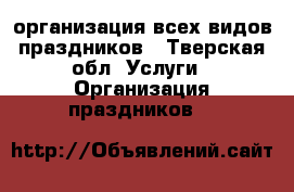 организация всех видов праздников - Тверская обл. Услуги » Организация праздников   